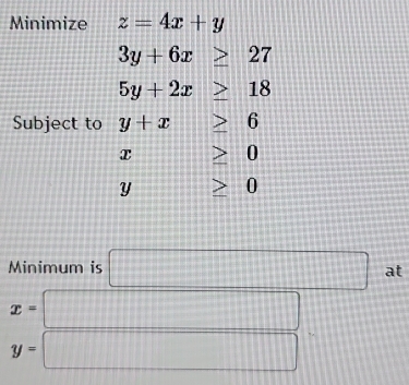 Minimize z=4x+y
3y+6x≥ 27
5y+2x≥ 18
Subject to y+x≥ 6
x ≥ 0
≥ 0
Minimum is □ at
x=□
y=□