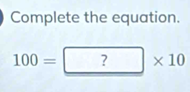 Complete the equation.
100=?* 10