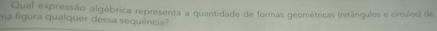 Qual expressão algébrica representa a quantidade de formas geométricas (retângulos e círculos) de 
ma figura qualquer dessa sequência?