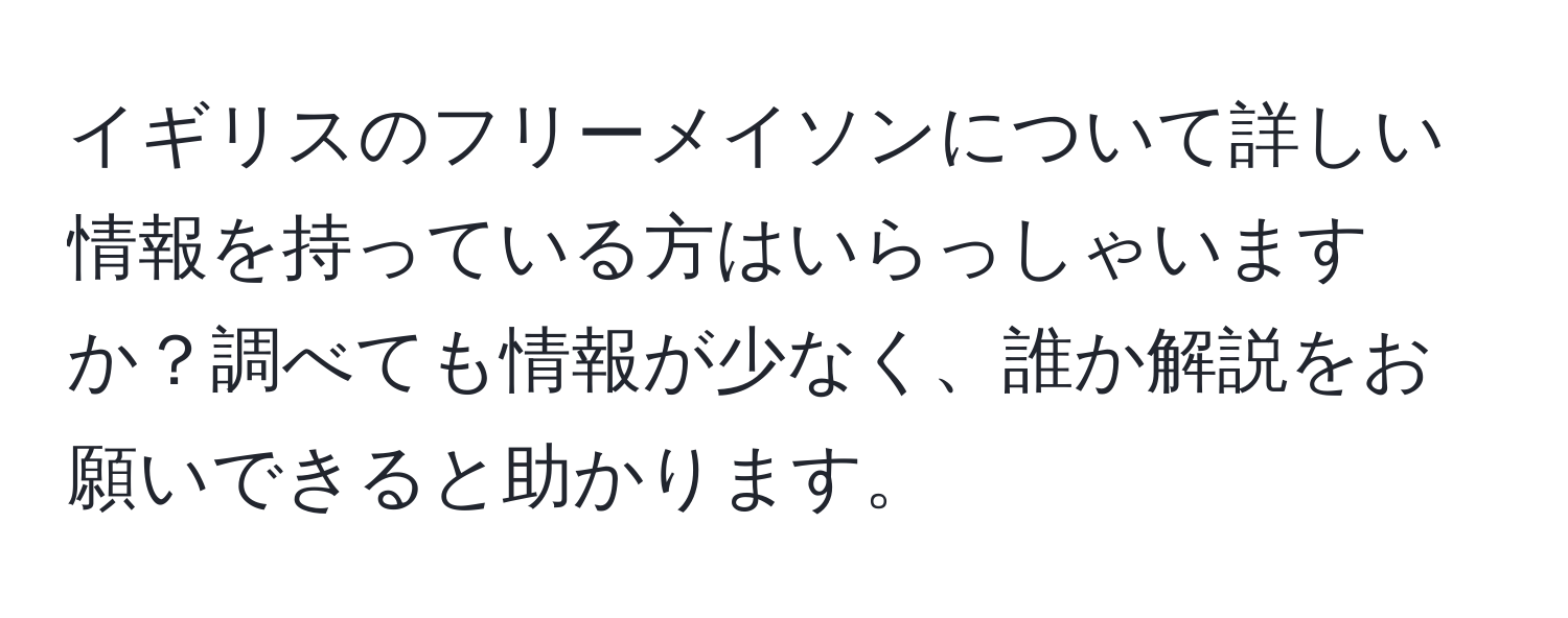 イギリスのフリーメイソンについて詳しい情報を持っている方はいらっしゃいますか？調べても情報が少なく、誰か解説をお願いできると助かります。