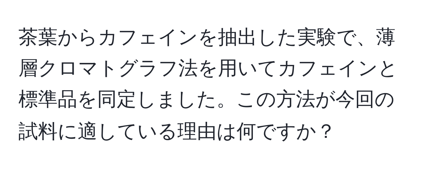 茶葉からカフェインを抽出した実験で、薄層クロマトグラフ法を用いてカフェインと標準品を同定しました。この方法が今回の試料に適している理由は何ですか？