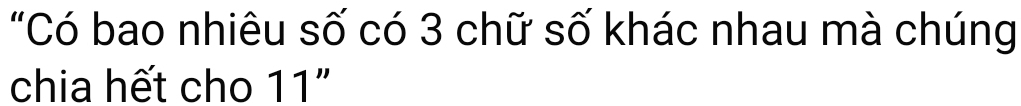 "Có bao nhiêu số có 3 chữ số khác nhau mà chúng 
chia hết cho 11"