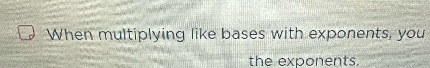 When multiplying like bases with exponents, you 
the exponents.