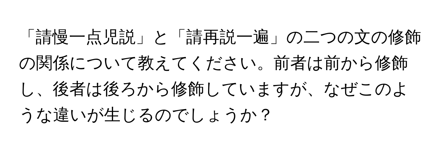 「請慢一点児説」と「請再説一遍」の二つの文の修飾の関係について教えてください。前者は前から修飾し、後者は後ろから修飾していますが、なぜこのような違いが生じるのでしょうか？