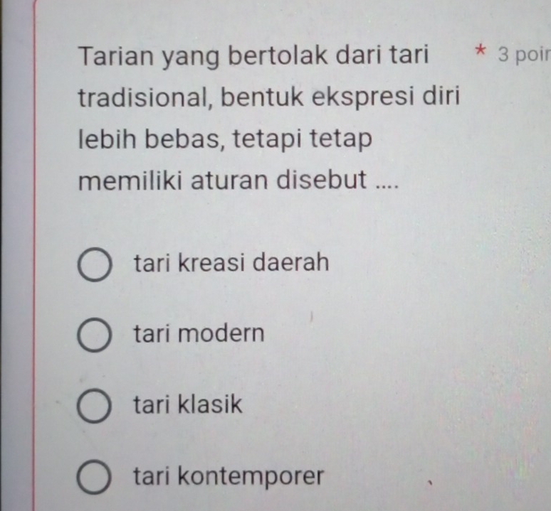 Tarian yang bertolak dari tari * 3 poir
tradisional, bentuk ekspresi diri
lebih bebas, tetapi tetap
memiliki aturan disebut ....
tari kreasi daerah
tari modern
tari klasik
tari kontemporer