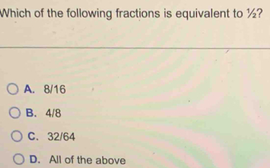 Which of the following fractions is equivalent to ½?
A. 8/16
B. 4/8
C. 32/64
D. All of the above