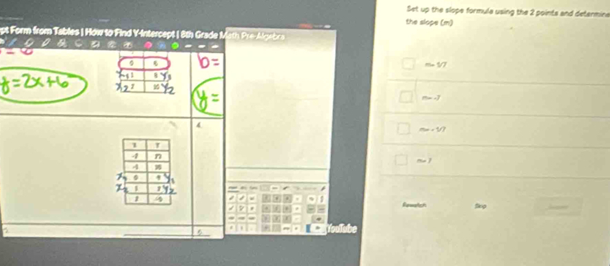 Set up the slope formula using the 2 points and determina
the slope (m)
pt Form from Tables | How to Find Y-Intercept | 8th Grade Math Pre-Algebra
m=1/7
m=-7
m=+1/7
m∠ J
Rewelch flinp