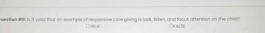 question #9: Is it valid that an example of responsive care giving is look, listen, and focus attention on the child?
true FALSE