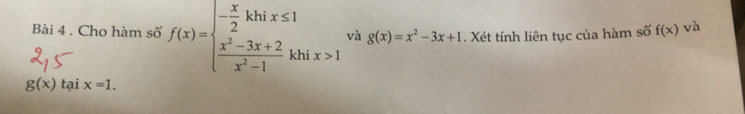 và g(x)=x^2-3x+1. Xét tính liên tục của hàm số f(x) và 
Bài 4 . Cho hàm số f(x)=beginarrayl - x/2 khix≤ 1  (x^2-3x+2)/x^2-1 k3endarray. i x>1
g(x) tại x=1.