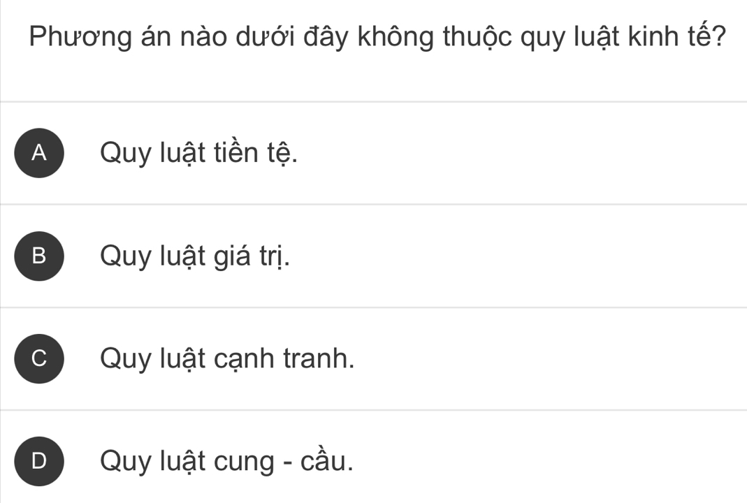 Phương án nào dưới đây không thuộc quy luật kinh tế?
A Quy luật tiền tệ.
B Quy luật giá trị.
C Quy luật cạnh tranh.
) Quy luật cung - cầu.