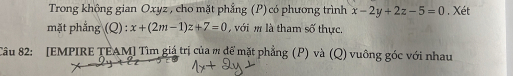 Trong không gian Oxyz , cho mặt phẳng (P)có phương trình x-2y+2z-5=0. Xét 
mặt phẳng (Q) : x+(2m-1)z+7=0 , với m là tham số thực. 
Câu 82: [EMPIRE TEAM] Tìm giá trị của m để mặt phẳng (P) và (Q) vuông góc với nhau