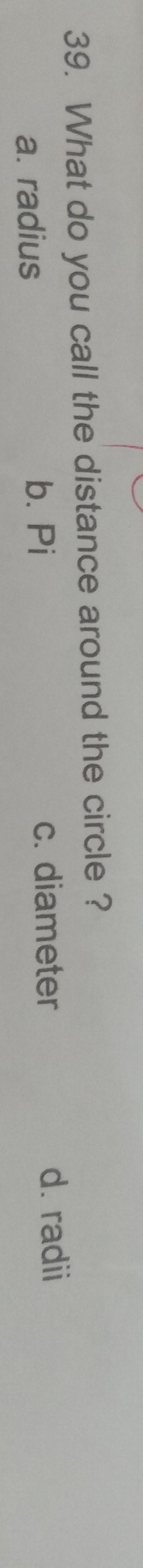 What do you call the distance around the circle ?
a. radius
b. Pi c. diameter d. radii