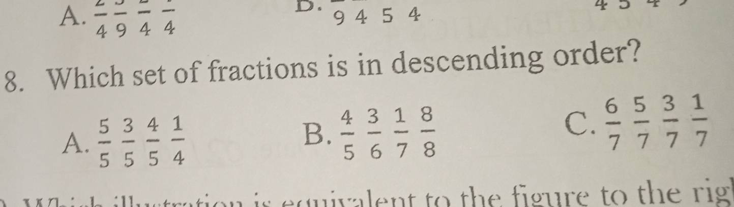 A.  2/4 frac 9frac 4frac 4 9 4 54
8. Which set of fractions is in descending order?
A.  5/5  3/5  4/5  1/4 
B.  4/5  3/6  1/7  8/8 
C.  6/7  5/7  3/7  1/7 
is equivalent to the figure to the rig