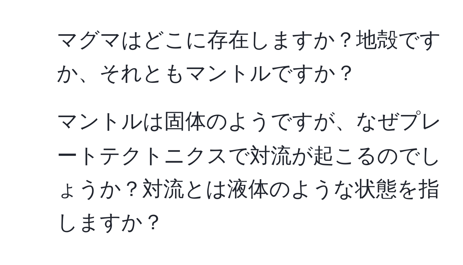 マグマはどこに存在しますか？地殻ですか、それともマントルですか？  
2. マントルは固体のようですが、なぜプレートテクトニクスで対流が起こるのでしょうか？対流とは液体のような状態を指しますか？