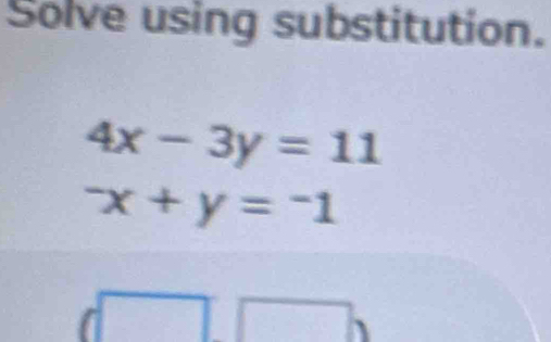 Solve using substitution.
4x-3y=11^-x+y=^-1