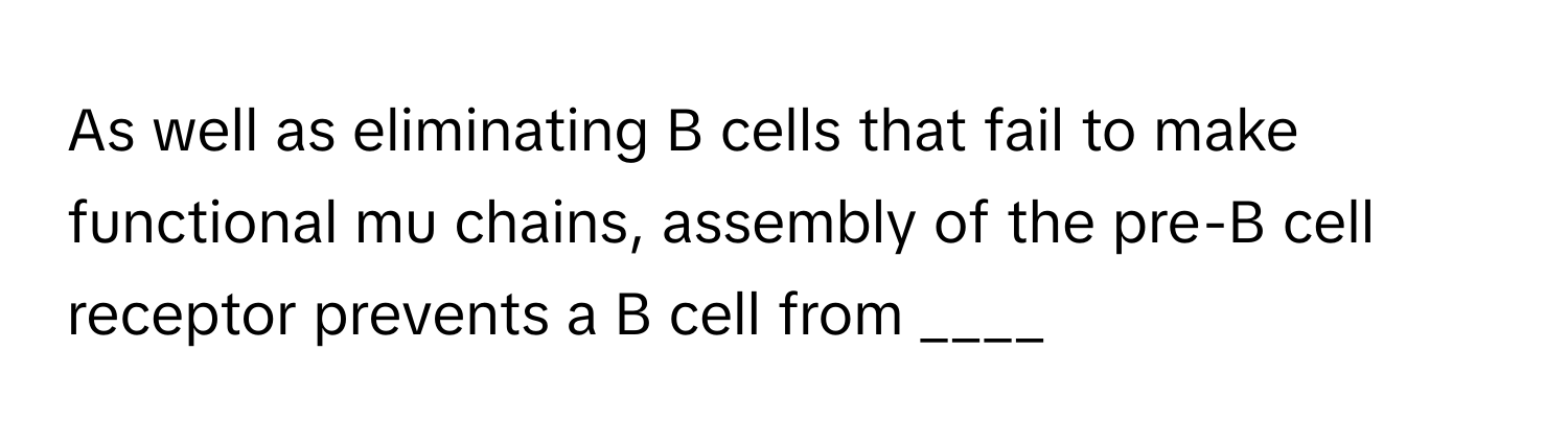 As well as eliminating B cells that fail to make functional mu chains, assembly of the pre-B cell receptor prevents a B cell from ____