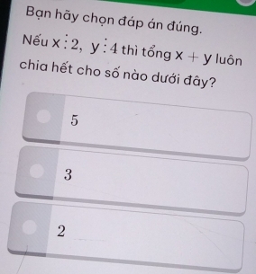 Bạn hãy chọn đáp án đúng.
Nếu x ỉ 2, y : 4 thì tổng x+y luôn
chia hết cho số nào dưới đây?
5
3
2