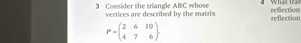 Consider the triangle ABC whose 
d What tran 
reflection 
vertices are described by the matrix 
reflection
P=beginpmatrix 2&6&10 4&7&6endpmatrix.