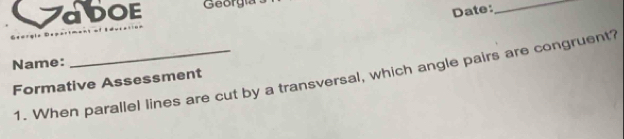 aDOE Georgía 
Date: 
_ 
Name: 
Formative Assessment 1. When parallel lines are cut by a transversal, which angle pairs are congruent?