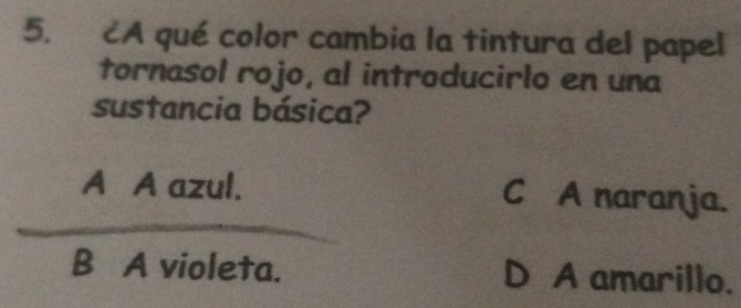 CA qué color cambia la tintura del papel
tornasol rojo, al introducirlo en una
sustancia básica?
A A azul. C A naranja.
B A violeta. D A amarillo.