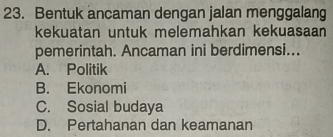 Bentuk ancaman dengan jalan menggalang
kekuatan untuk melemahkan kekuasaan
pemerintah. Ancaman ini berdimensi...
A. Politik
B. Ekonomi
C. Sosial budaya
D. Pertahanan dan keamanan