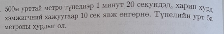 50Ом урттай метро тунелнэр 1 минут 20 секундэд, харин хурд 
хэмжигчний хажуугаар 10 сек явж θнгорнθ. Тунеллйн уртба 
метроны хурлыг о1.