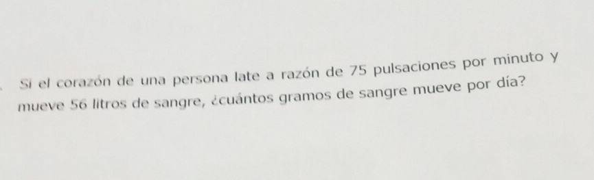 Si el corazón de una persona late a razón de 75 pulsaciones por minuto y 
mueve 56 litros de sangre, ¿cuántos gramos de sangre mueve por día?