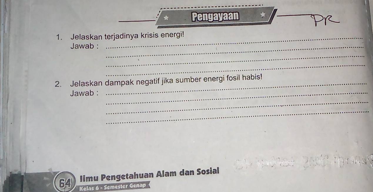 Pengayaan ★ 
1. Jelaskan terjadinya krisis energi! 
Jawab :_ 
_ 
_ 
2. Jelaskan dampak negatif jika sumber energi fosil habis! 
Jawab :_ 
_ 
_ 
Ilmu Pengetahuan Alam dan Sosial 
64 Kelas 6 - Semester Genap