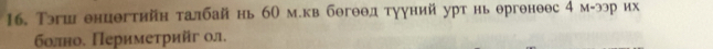 Тэш енцθгтийн талбайнь бО м.кв бθгθθдтууний урт нь θргθноθс 4 M=33p Hx 
болно. Πеримеτрийг ол.