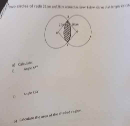 wo circles of radii 21cm and 28cm intersect as shown below. Given that length 27 - 15
a) Calculate; 
i) Angle XAY
ii) Angle XBY
b) Calculate the area of the shaded region.