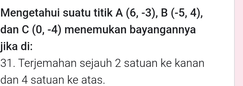 Mengetahui suatu titik A(6,-3), B(-5,4), 
dan C(0,-4) menemukan bayangannya 
jika di: 
31. Terjemahan sejauh 2 satuan ke kanan 
dan 4 satuan ke atas.