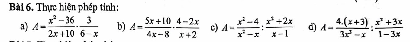 Thực hiện phép tính: 
a) A= (x^2-36)/2x+10 ·  3/6-x  b) A= (5x+10)/4x-8 ·  (4-2x)/x+2  c) A= (x^2-4)/x^2-x : (x^2+2x)/x-1  d) A= (4.(x+3))/3x^2-x : (x^2+3x)/1-3x 