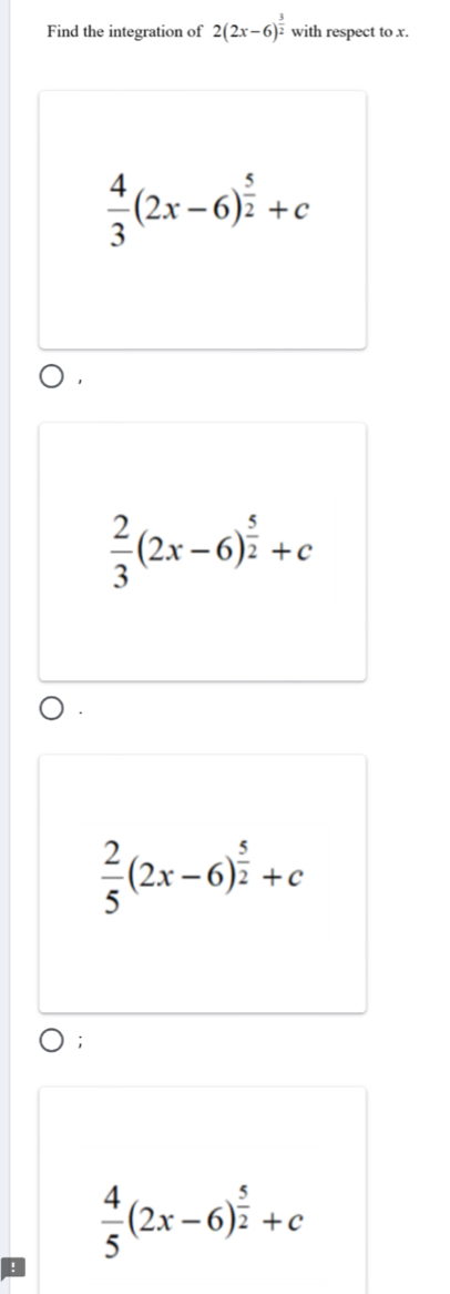 Find the integration of 2(2x-6)^ 3/2  with respect to x.
 4/3 (2x-6)^ 5/2 +c
 2/3 (2x-6)^ 5/2 +c
 2/5 (2x-6)^ 5/2 +c;
 4/5 (2x-6)^ 5/2 +c