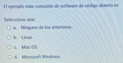 El ejemplo más conocido de software de código abierto es
Seleccione una:
a. Ninguno de los anteriores.
b. Linux.
c. Mac OS.
d. Microsoft Windows.