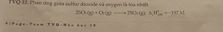 TVQ 52. Phản ứng giữa sulfur dioxide và oxygen là tỏa nhiệt
2SO_2(g)+O_2(g)to 2SO_3(g);△ _tH_(298)^0=-197kJ. 
4 Team TV Q - Hóa học 10