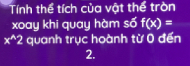 Tính thể tích của vật thể tròn 
xoay khi quay hàm số f(x)=
x^(wedge)2 quanh trục hoành từ 0 đến
2.