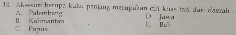 Aksesori berupa kuku panjang merupakan ciri khas tari dari daerah .
A. Palembang D. Jawa
B. Kalimantan E. Bali
C. Papua