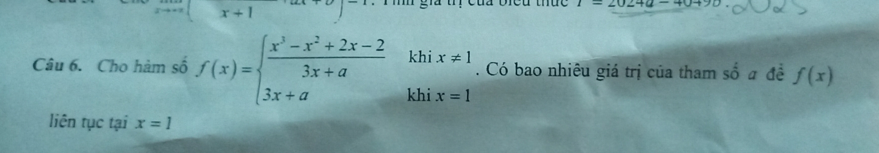 x+1
1 
gia trị của biều thức 1=2024a-40+90
Câu 6. Cho hàm số f(x)=beginarrayl  (x^3-x^2+2x-2)/3x+a khix!= 1 3x+akhx=1endarray.. Có bao nhiêu giá trị của tham số a đề f(x)
liên tục tại x=1