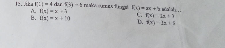 Jika f(1)=4 dan f(3)=6 maka rumus fungsi f(x)=ax+b adalah…
A. f(x)=x+3 C. f(x)=2x+3
B. f(x)=x+10 D. f(x)=2x+6