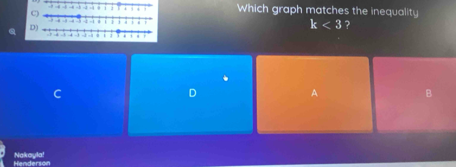 -7 --6 -3 -4 -2 -1 o 1 2 4 5 6 7 Which graph matches the inequality 
C) 
j 5 7
k<3</tex> ? 
C 
A 
B 
Nakayla! 
Henderson