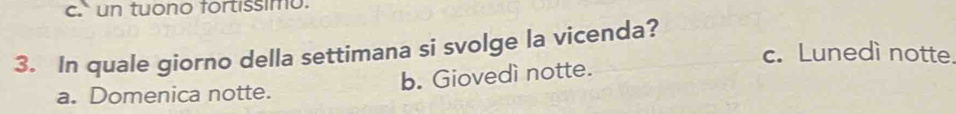 c. un tuono fortissimo.
3. In quale giorno della settimana si svolge la vicenda?
c. Lunedì notte.
a. Domenica notte. b. Giovedì notte.