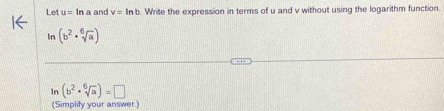 Let u=1 n a and v=ln b. Write the expression in terms of u and v without using the logarithm function. 
In (b^2· sqrt[6](a))
In (b^2· sqrt[6](a))=□
(Simplify your answer.)