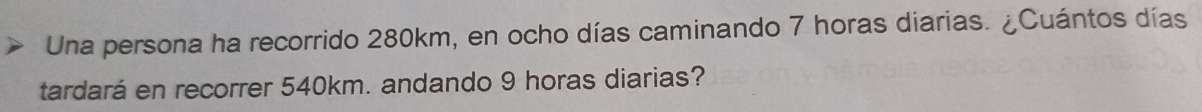 Una persona ha recorrido 280km, en ocho días caminando 7 horas diarias. ¿Cuántos días 
tardará en recorrer 540km. andando 9 horas diarias?
