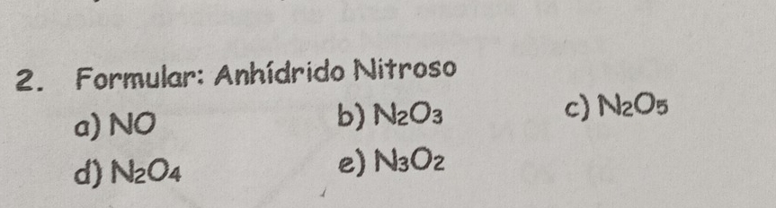 Formular: Anhídrido Nitroso
a) NO
b) N_2O_3 c) N_2O_5
d) N_2O_4 e) N_3O_2