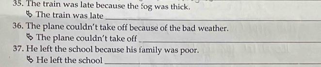 The train was late because the fog was thick. 
_ 
The train was late 
36. The plane couldn’t take off because of the bad weather. 
% The plane couldn't take off_ 
37. He left the school because his family was poor.
% He left the school_