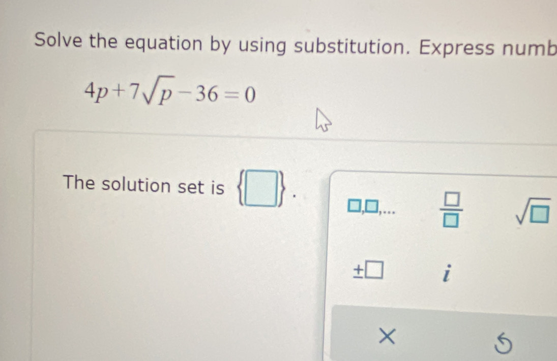 Solve the equation by using substitution. Express numb
4p+7sqrt(p)-36=0
The solution set is  □ 
,□ ,
 □ /□   sqrt(□ ) 
± □
X
f