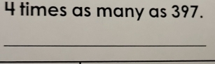 4 times as many as 397. 
_