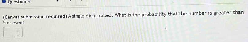 (Canvas submission required) A single die is rolled. What is the probability that the number is greater than
5 or even?