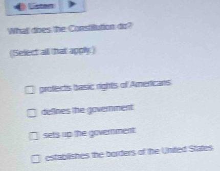 Usten
What does the Constitution do?
(Select all that apply)
protects basic rights of Americans
defines the government
sets up the gavernment.
establishes the borders of the United States