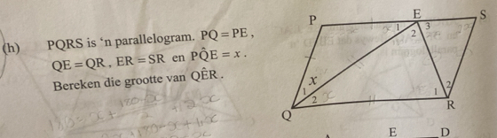 PQRS is ‘n parallelogram. PQ=PE,
QE=QR, ER=SR en Phat QE=x. 
Bereken die grootte van Qhat ER.
E _ D